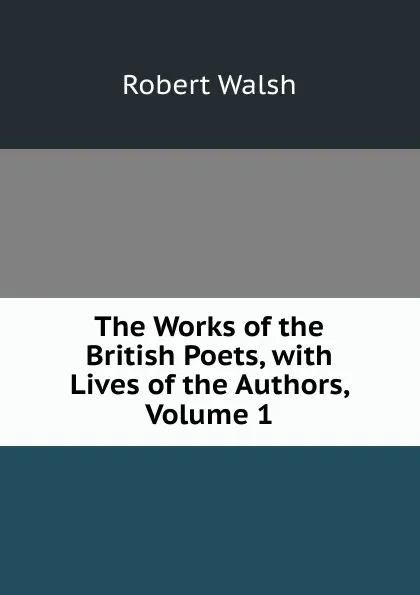 Обложка книги The Works of the British Poets, with Lives of the Authors, Volume 1, Robert Walsh