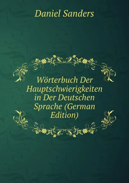 Обложка книги Worterbuch Der Hauptschwierigkeiten in Der Deutschen Sprache (German Edition), Daniel Sanders