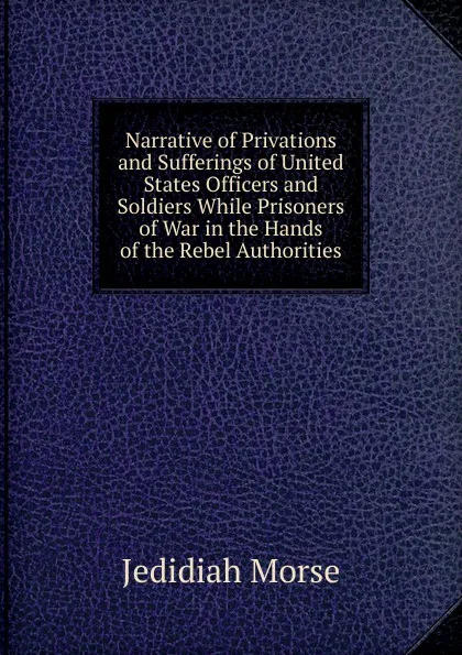 Обложка книги Narrative of Privations and Sufferings of United States Officers and Soldiers While Prisoners of War in the Hands of the Rebel Authorities, Jedidiah Morse