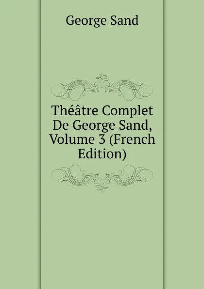 Обложка книги Theatre Complet De George Sand, Volume 3 (French Edition), George Sand