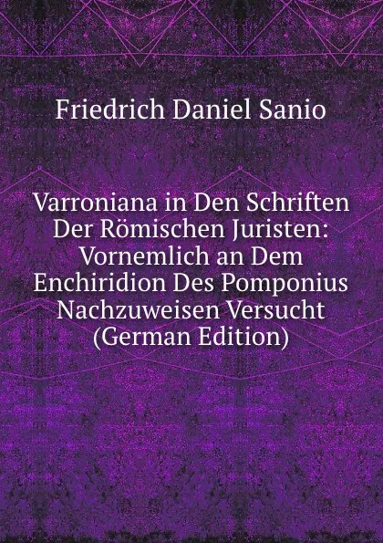 Обложка книги Varroniana in Den Schriften Der Romischen Juristen: Vornemlich an Dem Enchiridion Des Pomponius Nachzuweisen Versucht (German Edition), Friedrich Daniel Sanio