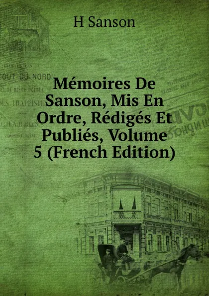 Обложка книги Memoires De Sanson, Mis En Ordre, Rediges Et Publies, Volume 5 (French Edition), H Sanson