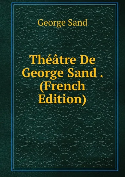 Обложка книги Theatre De George Sand . (French Edition), George Sand