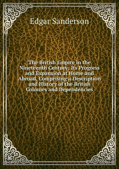 Обложка книги The British Empire in the Nineteenth Century: Its Progress and Expansion at Home and Abroad, Comprising a Description and History of the British Colonies and Dependencies, Edgar Sanderson