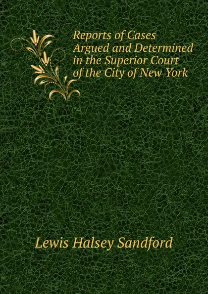 Обложка книги Reports of Cases Argued and Determined in the Superior Court of the City of New York, Lewis Halsey Sandford