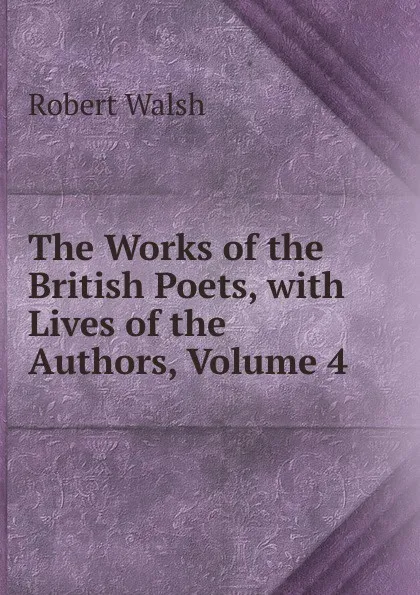 Обложка книги The Works of the British Poets, with Lives of the Authors, Volume 4, Robert Walsh