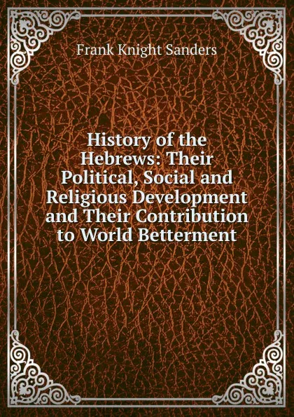 Обложка книги History of the Hebrews: Their Political, Social and Religious Development and Their Contribution to World Betterment, Frank Knight Sanders