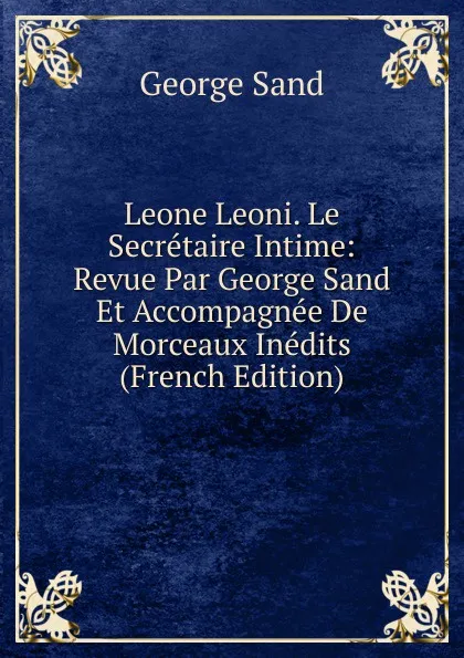 Обложка книги Leone Leoni. Le Secretaire Intime: Revue Par George Sand Et Accompagnee De Morceaux Inedits (French Edition), George Sand
