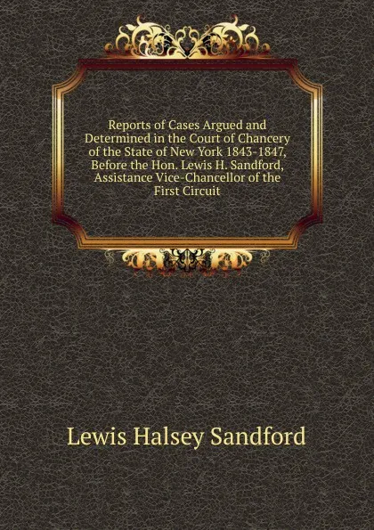 Обложка книги Reports of Cases Argued and Determined in the Court of Chancery of the State of New York 1843-1847, Before the Hon. Lewis H. Sandford, Assistance Vice-Chancellor of the First Circuit, Lewis Halsey Sandford