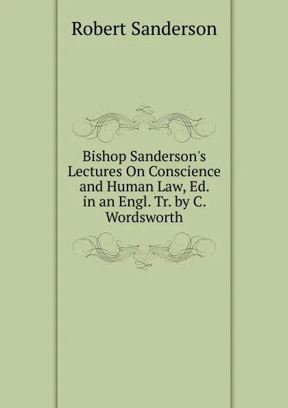 Обложка книги Bishop Sanderson.s Lectures On Conscience and Human Law, Ed. in an Engl. Tr. by C. Wordsworth, Robert Sanderson