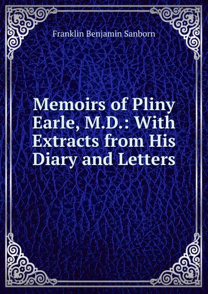 Обложка книги Memoirs of Pliny Earle, M.D.: With Extracts from His Diary and Letters., F. B. Sanborn