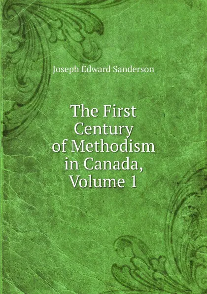 Обложка книги The First Century of Methodism in Canada, Volume 1, Joseph Edward Sanderson