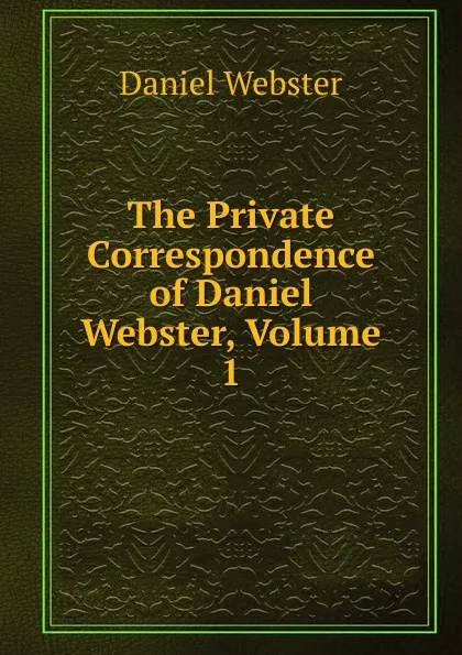 Обложка книги The Private Correspondence of Daniel Webster, Volume 1, Daniel Webster