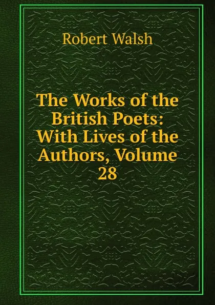 Обложка книги The Works of the British Poets: With Lives of the Authors, Volume 28, Robert Walsh