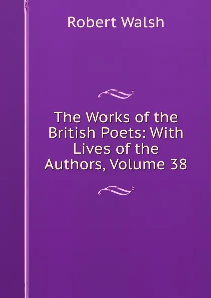 Обложка книги The Works of the British Poets: With Lives of the Authors, Volume 38, Robert Walsh