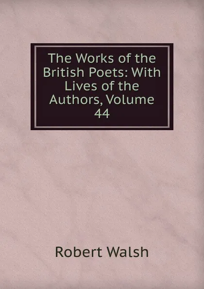 Обложка книги The Works of the British Poets: With Lives of the Authors, Volume 44, Robert Walsh