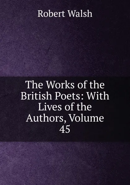 Обложка книги The Works of the British Poets: With Lives of the Authors, Volume 45, Robert Walsh