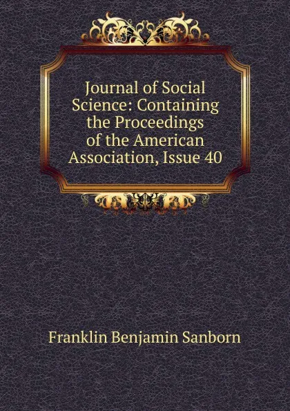 Обложка книги Journal of Social Science: Containing the Proceedings of the American Association, Issue 40, F. B. Sanborn