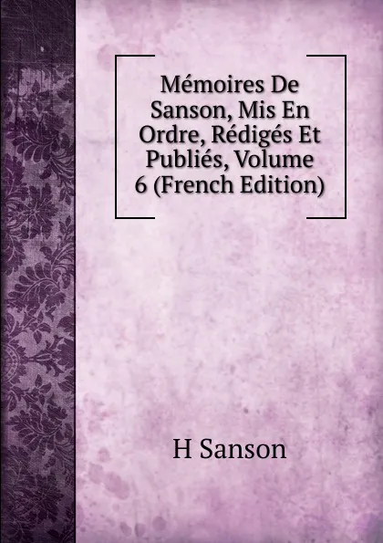 Обложка книги Memoires De Sanson, Mis En Ordre, Rediges Et Publies, Volume 6 (French Edition), H Sanson