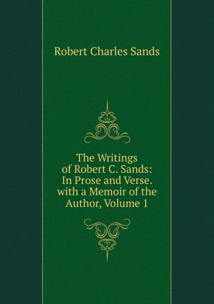 Обложка книги The Writings of Robert C. Sands: In Prose and Verse. with a Memoir of the Author, Volume 1, Robert Charles Sands