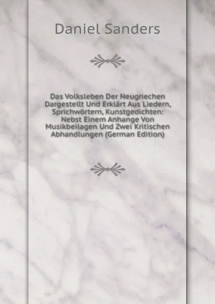 Обложка книги Das Volksleben Der Neugriechen Dargestellt Und Erklart Aus Liedern, Sprichwortern, Kunstgedichten: Nebst Einem Anhange Von Musikbeilagen Und Zwei Kritischen Abhandlungen (German Edition), Daniel Sanders