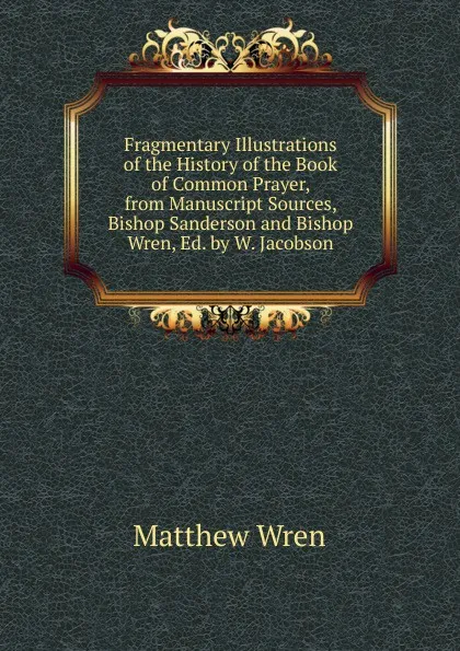 Обложка книги Fragmentary Illustrations of the History of the Book of Common Prayer, from Manuscript Sources, Bishop Sanderson and Bishop Wren, Ed. by W. Jacobson, Matthew Wren