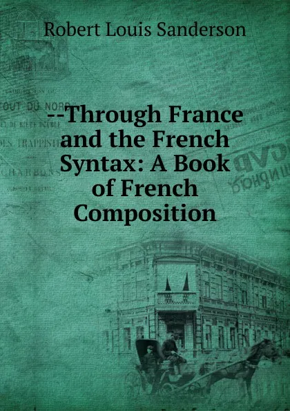 Обложка книги --Through France and the French Syntax: A Book of French Composition, Robert Louis Sanderson