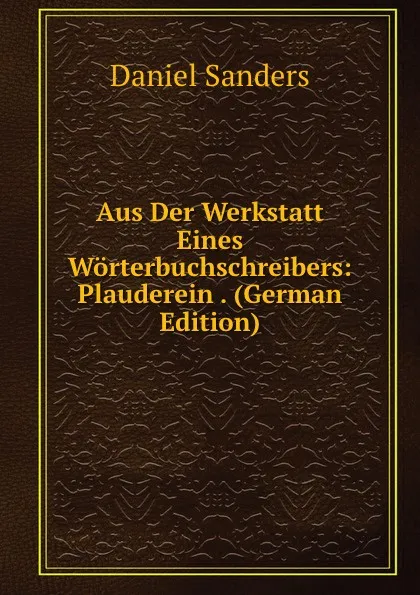 Обложка книги Aus Der Werkstatt Eines Worterbuchschreibers: Plauderein . (German Edition), Daniel Sanders