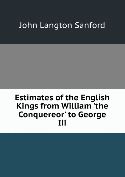 Обложка книги Estimates of the English Kings from William .the Conquereor. to George Iii., John Langton Sanford