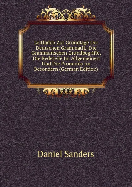 Обложка книги Leitfaden Zur Grundlage Der Deutschen Grammatik: Die Grammatischen Grundbegriffe, Die Redeteile Im Allgemeinen Und Die Pronomia Im Besondern (German Edition), Daniel Sanders