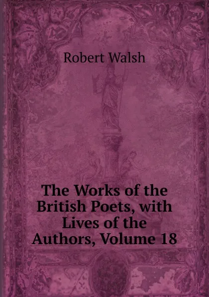 Обложка книги The Works of the British Poets, with Lives of the Authors, Volume 18, Robert Walsh