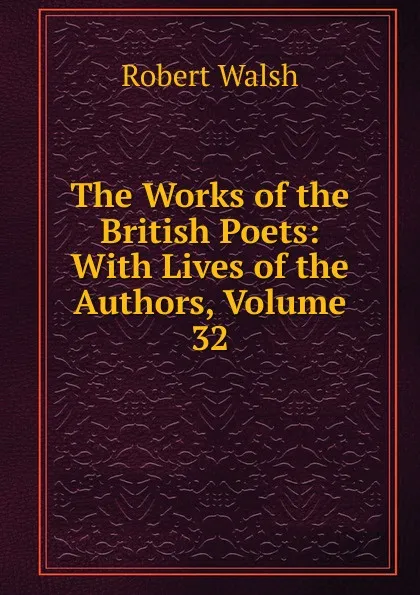 Обложка книги The Works of the British Poets: With Lives of the Authors, Volume 32, Robert Walsh