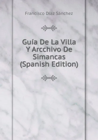 Обложка книги Guia De La Villa Y Arcchivo De Simancas (Spanish Edition), Francisco Díaz Sánchez