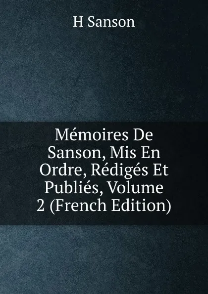 Обложка книги Memoires De Sanson, Mis En Ordre, Rediges Et Publies, Volume 2 (French Edition), H Sanson