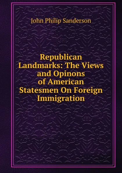 Обложка книги Republican Landmarks: The Views and Opinons of American Statesmen On Foreign Immigration, John Philip Sanderson