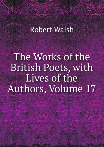 Обложка книги The Works of the British Poets, with Lives of the Authors, Volume 17, Robert Walsh