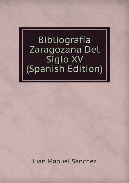 Обложка книги Bibliografia Zaragozana Del Siglo XV (Spanish Edition), Juan Manuel Sánchez