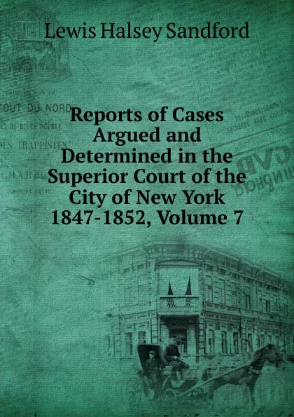 Обложка книги Reports of Cases Argued and Determined in the Superior Court of the City of New York 1847-1852, Volume 7, Lewis Halsey Sandford