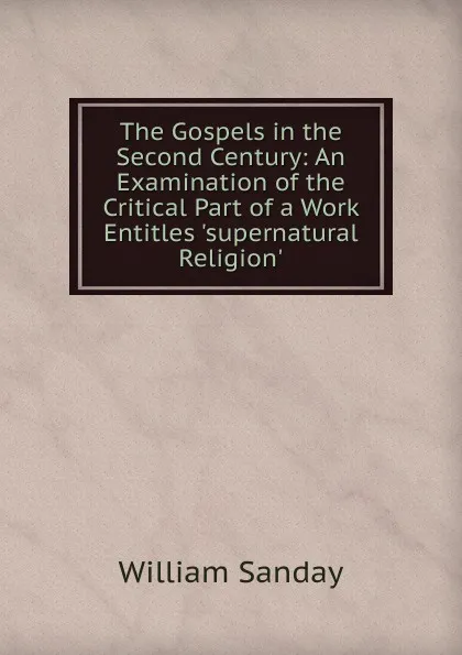 Обложка книги The Gospels in the Second Century: An Examination of the Critical Part of a Work Entitles .supernatural Religion., W. Sanday