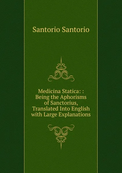 Обложка книги Medicina Statica: : Being the Aphorisms of Sanctorius, Translated Into English with Large Explanations, Santorio Santorio