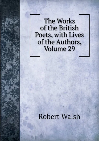 Обложка книги The Works of the British Poets, with Lives of the Authors, Volume 29, Robert Walsh