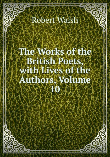 Обложка книги The Works of the British Poets, with Lives of the Authors, Volume 10, Robert Walsh