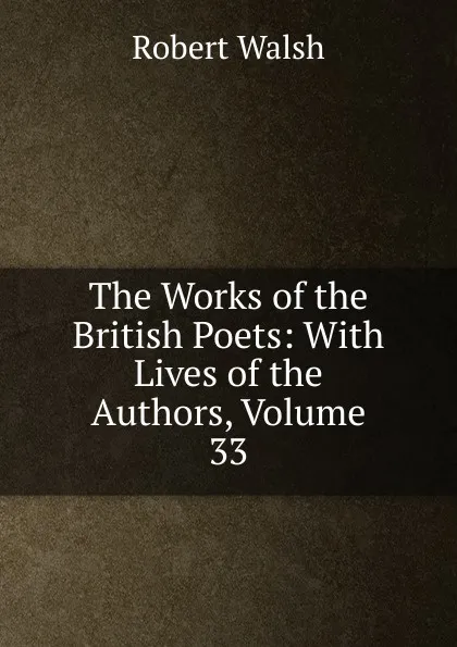 Обложка книги The Works of the British Poets: With Lives of the Authors, Volume 33, Robert Walsh