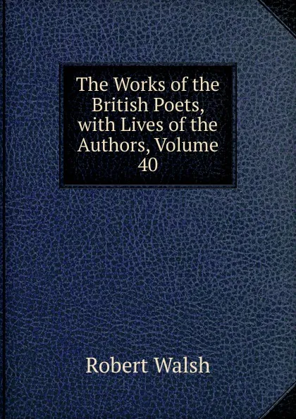 Обложка книги The Works of the British Poets, with Lives of the Authors, Volume 40, Robert Walsh