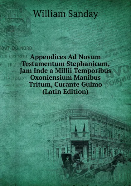 Обложка книги Appendices Ad Novum Testamentum Stephanicum, Jam Inde a Millii Temporibus Oxoniensium Manibus Tritum, Curante Gulmo (Latin Edition), W. Sanday