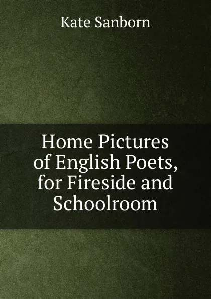 Обложка книги Home Pictures of English Poets, for Fireside and Schoolroom, Kate Sanborn