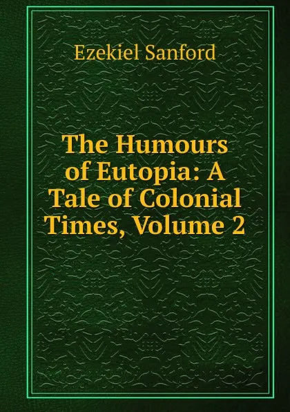 Обложка книги The Humours of Eutopia: A Tale of Colonial Times, Volume 2, Ezekiel Sanford