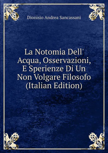 Обложка книги La Notomia Dell. Acqua, Osservazioni, E Sperienze Di Un Non Volgare Filosofo (Italian Edition), Dionisio Andrea Sancassani