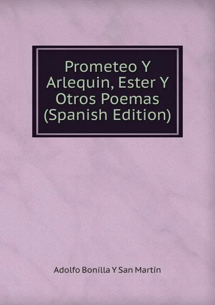 Обложка книги Prometeo Y Arlequin, Ester Y Otros Poemas (Spanish Edition), Adolfo Bonilla y San Martín