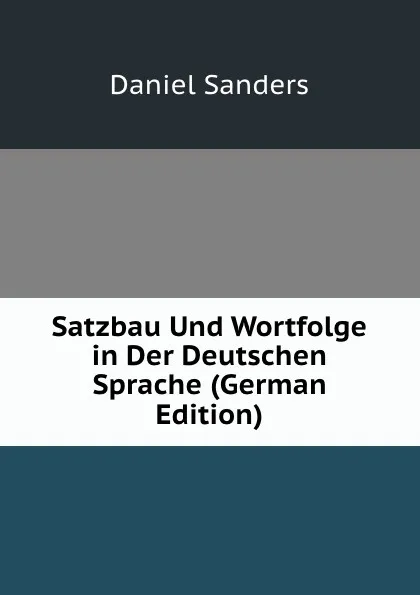 Обложка книги Satzbau Und Wortfolge in Der Deutschen Sprache (German Edition), Daniel Sanders